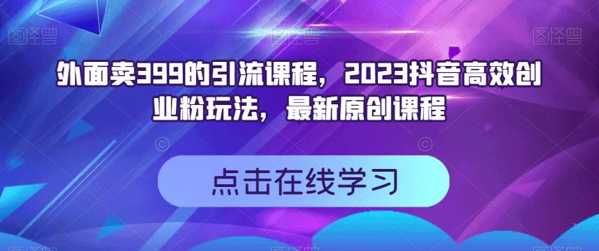 外面卖399的引流课程，2023抖音高效创业粉玩法，最新原创课程-鱼梓小栈