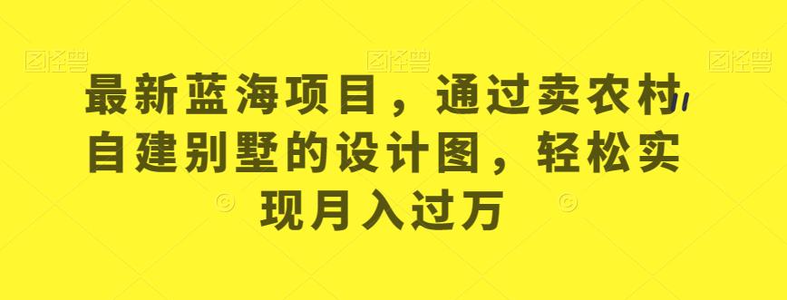 最新蓝海项目，通过卖农村自建别墅的设计图，轻松实现月入过万【揭秘】-鱼梓小栈