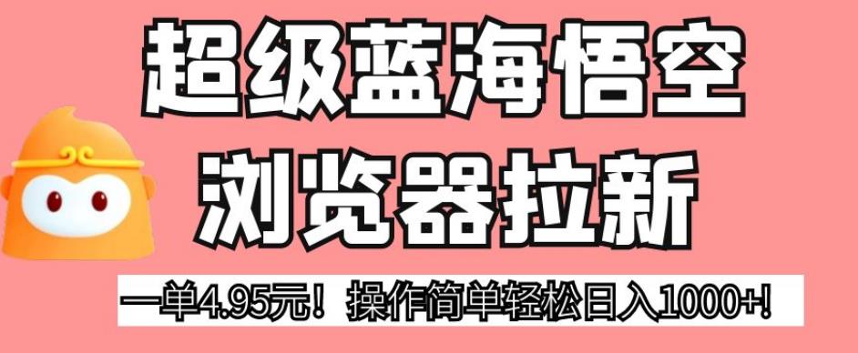 超级蓝海悟空浏览器拉新，一单4.95元！操作简单轻松日入1000+!【揭秘】-鱼梓小栈