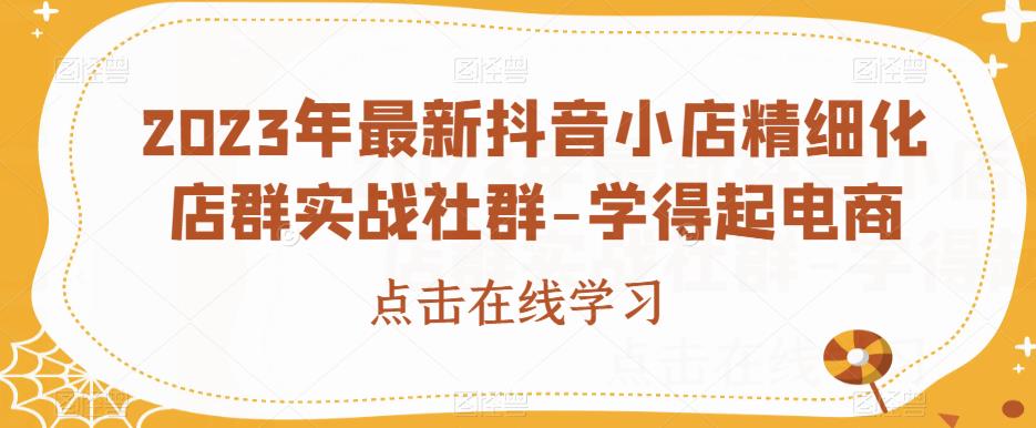 2023年最新抖音小店精细化店群实战社群-学得起电商-鱼梓小栈