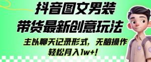 抖音图文男装带货最新创意玩法，主以聊天记录形式，无脑操作轻松月入1w+【揭秘】-鱼梓小栈