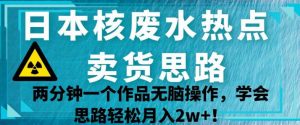 日本核废水热点卖货思路，两分钟一个作品无脑操作，学会思路轻松月入2w+【揭秘】-鱼梓小栈