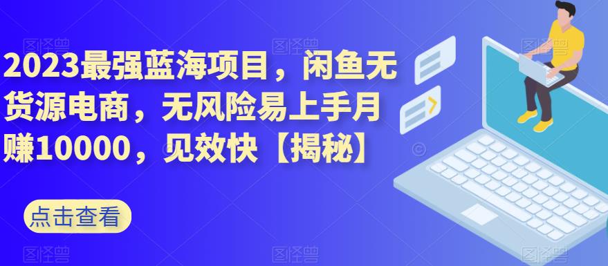 2023最强蓝海项目，闲鱼无货源电商，无风险易上手月赚10000，见效快【揭秘】-鱼梓小栈