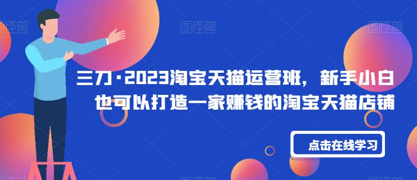 三刀·2023淘宝天猫运营班，新手小白也可以打造一家赚钱的淘宝天猫店铺-鱼梓小栈