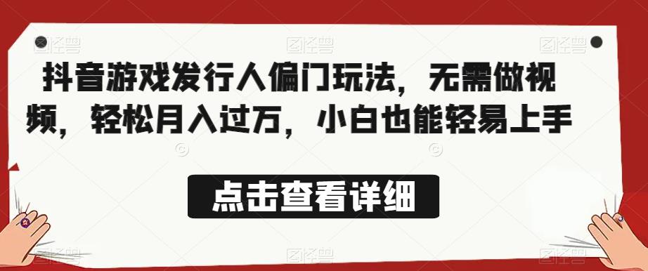 全网首发，抖音游戏发行人偏门玩法，无需做视频，轻松月入过万，小白也能轻易上手【揭秘】-鱼梓小栈