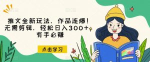 推文全新玩法，作品连爆！无需剪辑，轻松日入300+，有手必赚【揭秘】-鱼梓小栈