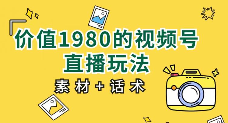 价值1980的视频号直播玩法，小白也可以直接上手操作【教程+素材+话术】-鱼梓小栈