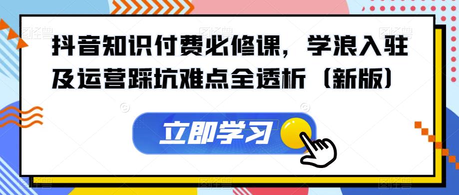 抖音知识付费必修课，学浪入驻及运营踩坑难点全透析（新版）-鱼梓小栈