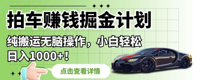 拍车赚钱掘金计划，纯搬运无脑操作，小白轻松日入1000+【揭秘】-鱼梓小栈