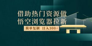 最新借助热门资源悟空浏览器拉新玩法，日入300+，人人可做，每天1小时【揭秘】-鱼梓小栈