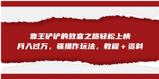 靠王铲铲的致富之路轻松上榜，月入过万，骚操作玩法（教程＋资料）【揭秘】-鱼梓小栈