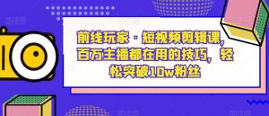 前线玩家·短视频剪辑课,百万主播都在用的技巧,轻松突破10w粉丝-鱼梓小栈