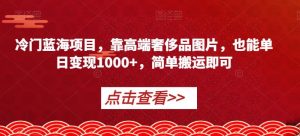 冷门蓝海项目，靠高端奢侈品图片，也能单日变现1000+，简单搬运即可【揭秘】-鱼梓小栈