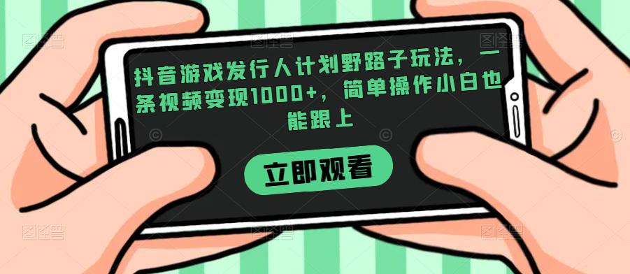 抖音游戏发行人计划野路子玩法，一条视频变现1000+，简单操作小白也能跟上【揭秘】-鱼梓小栈