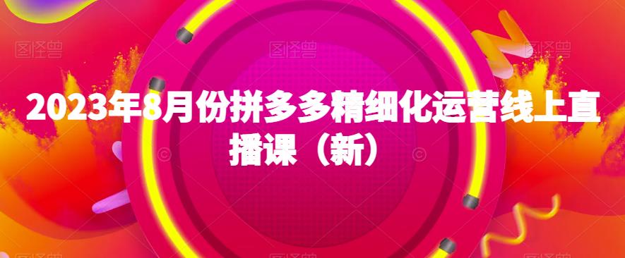 2023年8月份拼多多精细化运营线上直播课（新）-鱼梓小栈