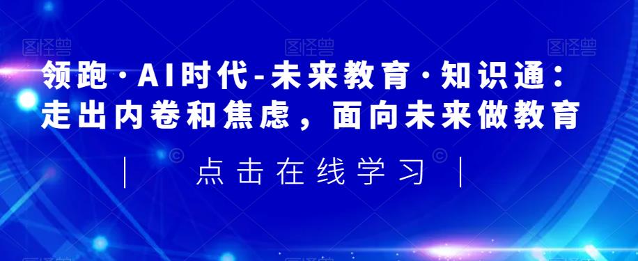 领跑·AI时代-未来教育·知识通：走出内卷和焦虑，面向未来做教育-鱼梓小栈