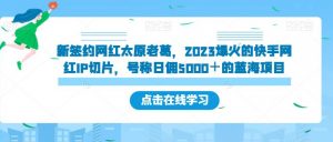 新签约网红太原老葛，2023爆火的快手网红IP切片，号称日佣5000＋的蓝海项目【揭秘】-鱼梓小栈