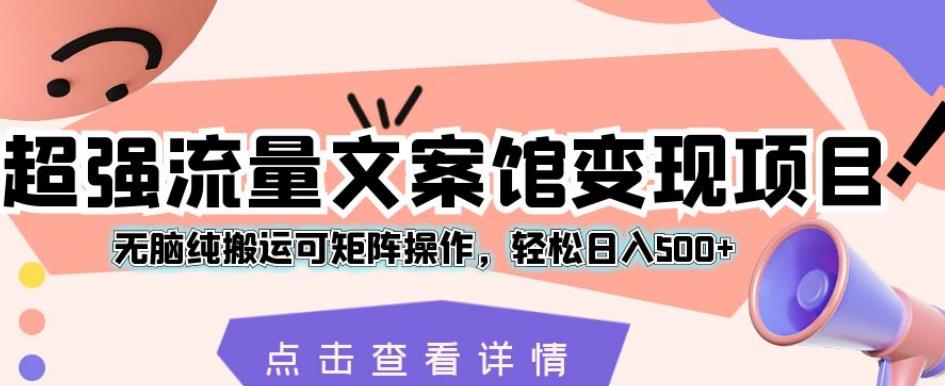 超强流量文案馆变现项目，无脑纯搬运可矩阵操作，轻松日入500+【揭秘】-鱼梓小栈