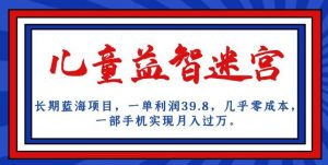 长期蓝海项目，儿童益智迷宫，一单利润39.8，几乎零成本，一部手机实现月入过万-鱼梓小栈
