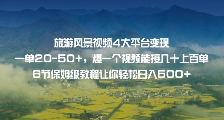 旅游风景视频4大平台变现单20-50+，爆一个视频能接几十上百单6节保姆级教程让你轻松日入500+-鱼梓小栈