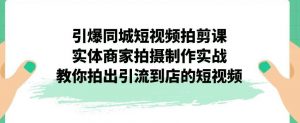 引爆同城短视频拍剪课，实体商家拍摄制作实战，教你拍出引流到店的短视频-鱼梓小栈