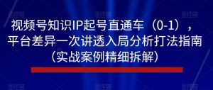 视频号知识IP起号直通车（0-1），平台差异一次讲透入局分析打法指南（实战案例精细拆解）-鱼梓小栈