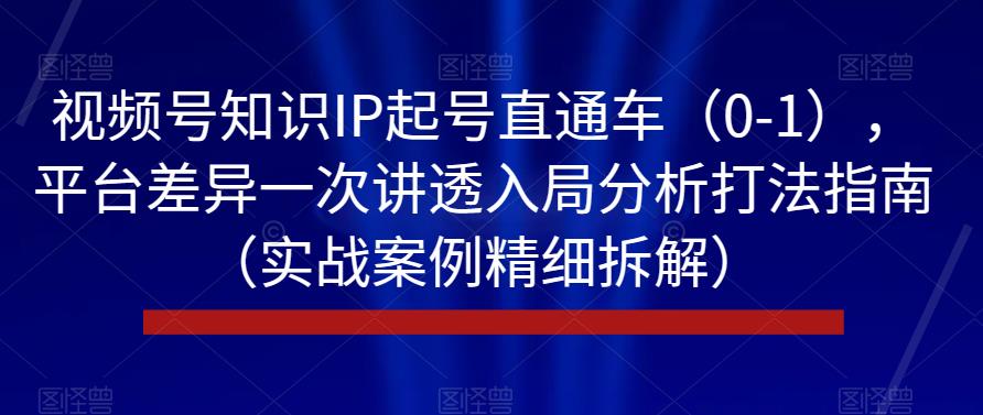 视频号知识IP起号直通车（0-1），平台差异一次讲透入局分析打法指南（实战案例精细拆解）-鱼梓小栈
