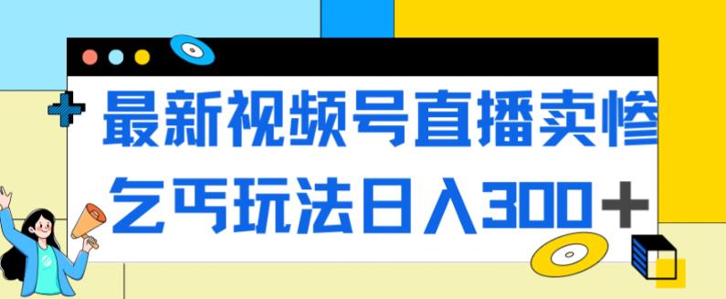 最新视频号直播卖惨乞讨玩法，流量嘎嘎滴，轻松日入300+-鱼梓小栈