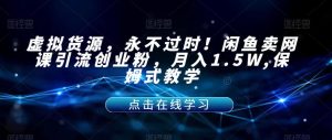 虚拟货源，永不过时！闲鱼卖网课引流创业粉，月入1.5W,保姆式教学【揭秘】-鱼梓小栈