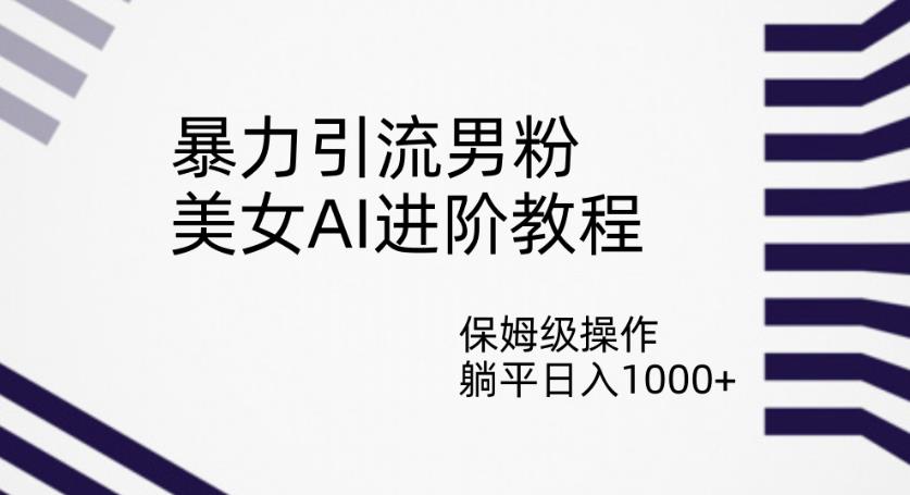 暴力引流男粉，美女AI进阶教程，保姆级操作，躺平日入1000+【揭秘】-鱼梓小栈