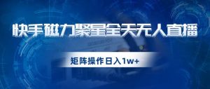 快手磁力聚星全天无人直播，矩阵操作日入1w+【揭秘】-鱼梓小栈