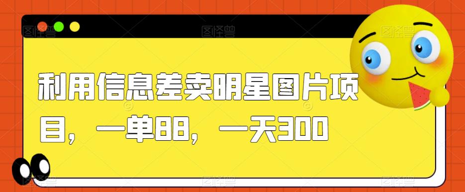 利用信息差卖明星图片项目，一单88，一天300【揭秘】-鱼梓小栈