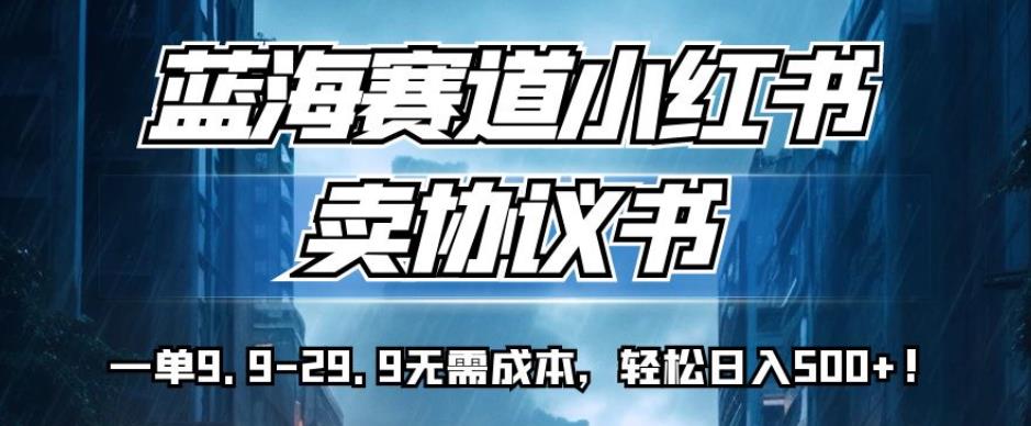 蓝海赛道小红书卖协议书，一单9.9-29.9无需成本，轻松日入500+!【揭秘】-鱼梓小栈