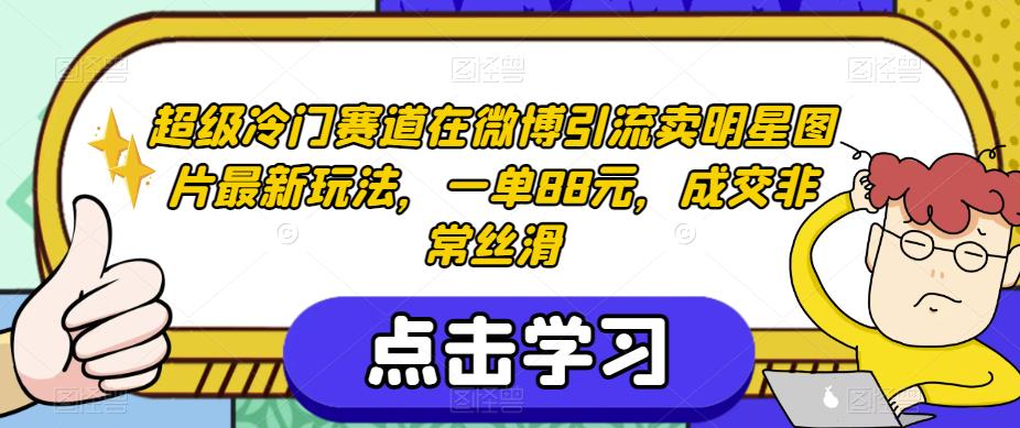 超级冷门赛道在微博引流卖明星图片最新玩法，一单88元，成交非常丝滑【揭秘】-鱼梓小栈