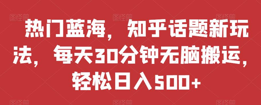 热门蓝海，知乎话题新玩法，每天30分钟无脑搬运，轻松日入500+【揭秘】-鱼梓小栈