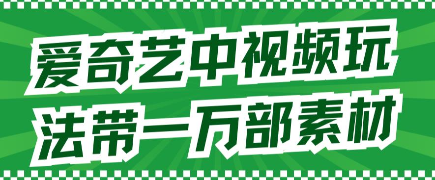 爱奇艺中视频玩法，不用担心版权问题（详情教程+一万部素材）-鱼梓小栈