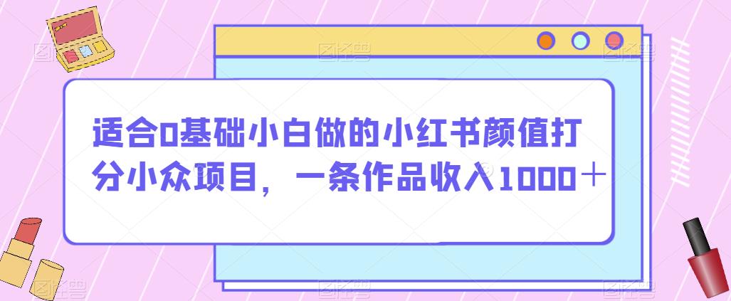 适合0基础小白做的小红书颜值打分小众项目，一条作品收入1000＋【揭秘】-鱼梓小栈