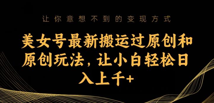 美女号最新搬运过原创和原创玩法，让小白轻松日入上千+【揭秘】-鱼梓小栈