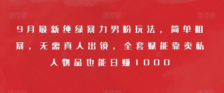 9月最新纯绿暴力男粉玩法，简单粗暴，无需真人出镜，全套赋能靠卖私人物品也能日赚1000-鱼梓小栈