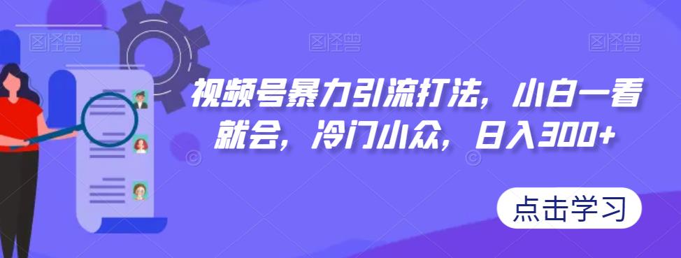 视频号暴力引流打法，小白一看就会，冷门小众，日入300+【揭秘】-鱼梓小栈