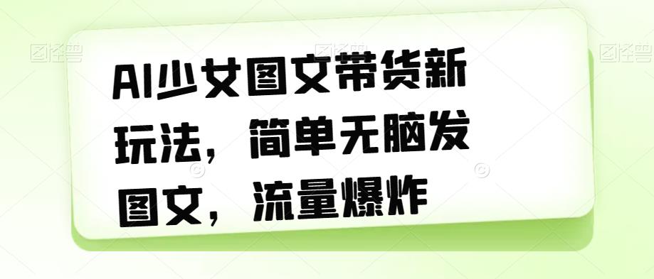 AI少女图文带货新玩法，简单无脑发图文，流量爆炸【揭秘】-鱼梓小栈