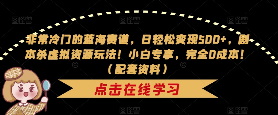 非常冷门的蓝海赛道，日轻松变现500+，剧本杀虚拟资源玩法！小白专享，完全0成本！（配套资料）-鱼梓小栈