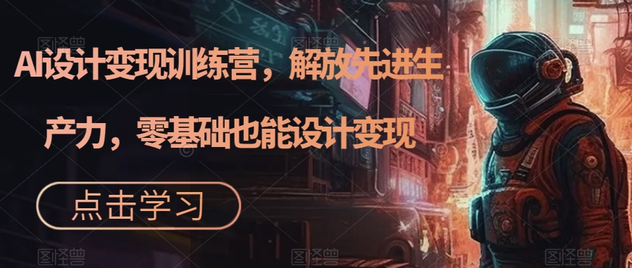 AI设计变现训练营，解放先进生产力，零基础也能设计变现-鱼梓小栈