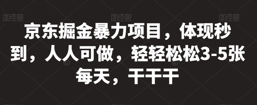 京东掘金暴力项目，体现秒到，人人可做，轻轻松松3-5张每天，干干干【揭秘】-鱼梓小栈