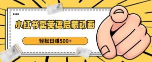 小红书卖英语启蒙动画，轻松日赚500+【揭秘】-鱼梓小栈