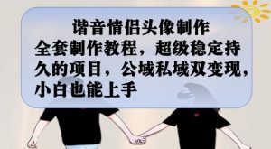 谐音情侣头像制作全套制作教程，超级稳定持久的项目，公域私域双变现，小白也能上手【揭秘】-鱼梓小栈