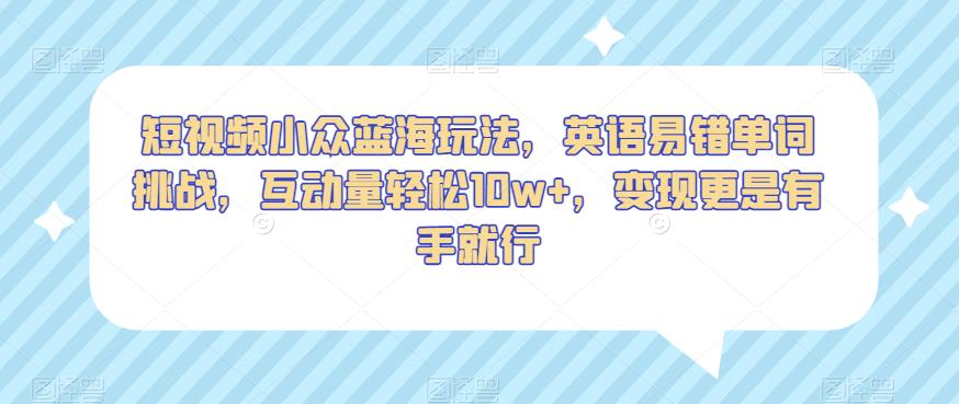 短视频小众蓝海玩法，英语易错单词挑战，互动量轻松10w+，变现更是有手就行【揭秘】-鱼梓小栈