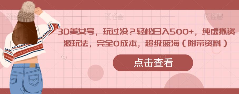 3D美女号，玩过没？轻松日入500+，纯虚拟资源玩法，完全0成本，超级蓝海（附带资料）-鱼梓小栈