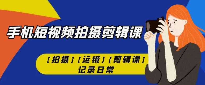 手机短视频-拍摄剪辑课【拍摄】【运镜】【剪辑课】记录日常-鱼梓小栈