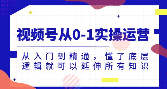 视频号从0-1实操运营，从入门到精通，懂了底层逻辑就可以延伸所有知识-鱼梓小栈